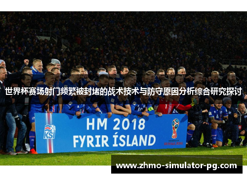 世界杯赛场射门频繁被封堵的战术技术与防守原因分析综合研究探讨
