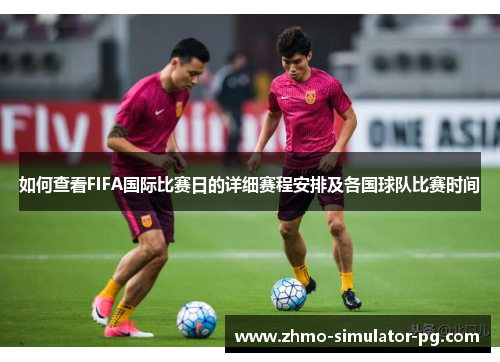 如何查看FIFA国际比赛日的详细赛程安排及各国球队比赛时间 如何查看FIFA国际比赛日的详细赛程安排及各国球队比赛时间