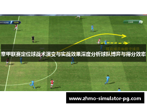 意甲联赛定位球战术演变与实战效果深度分析球队博弈与得分效率 意甲联赛定位球战术演变与实战效果深度分析球队博弈与得分效率