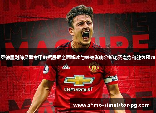 罗德里对阵曼联意甲数据层面全面解读与关键影响分析比赛走势和胜负预判 罗德里对阵曼联意甲数据层面全面解读与关键影响分析比赛走势和胜负预判