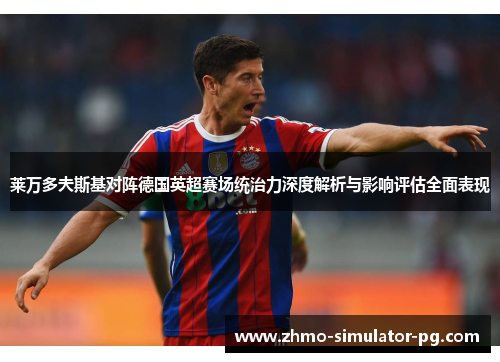 莱万多夫斯基对阵德国英超赛场统治力深度解析与影响评估全面表现 莱万多夫斯基对阵德国英超赛场统治力深度解析与影响评估全面表现