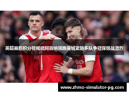 英超最新积分榜揭晓阿森纳领跑曼城紧随多队争冠保级战激烈 英超最新积分榜揭晓阿森纳领跑曼城紧随多队争冠保级战激烈