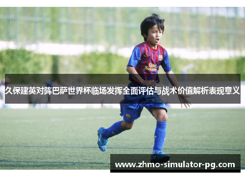久保建英对阵巴萨世界杯临场发挥全面评估与战术价值解析表现意义 久保建英对阵巴萨世界杯临场发挥全面评估与战术价值解析表现意义