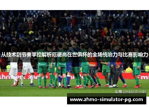 从技术到节奏掌控解析厄德高在世俱杯的全场统治力与比赛影响力 从技术到节奏掌控解析厄德高在世俱杯的全场统治力与比赛影响力