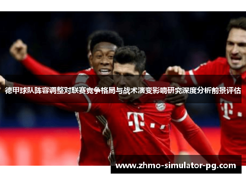 德甲球队阵容调整对联赛竞争格局与战术演变影响研究深度分析前景评估 德甲球队阵容调整对联赛竞争格局与战术演变影响研究深度分析前景评估