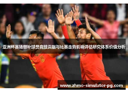 亚洲杯赛场替补球员竞技贡献与比赛走势影响评估研究体系价值分析 亚洲杯赛场替补球员竞技贡献与比赛走势影响评估研究体系价值分析