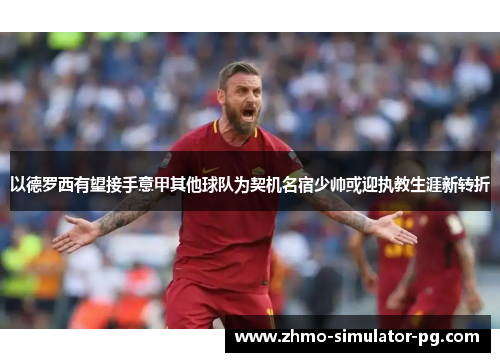 以德罗西有望接手意甲其他球队为契机名宿少帅或迎执教生涯新转折 以德罗西有望接手意甲其他球队为契机名宿少帅或迎执教生涯新转折