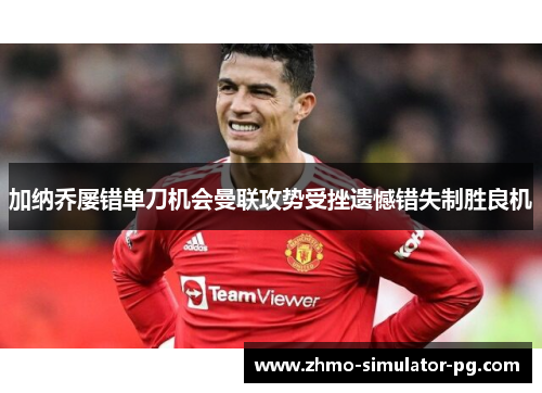 加纳乔屡错单刀机会曼联攻势受挫遗憾错失制胜良机 加纳乔屡错单刀机会曼联攻势受挫遗憾错失制胜良机
