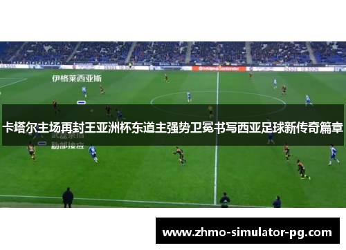 卡塔尔主场再封王亚洲杯东道主强势卫冕书写西亚足球新传奇篇章 卡塔尔主场再封王亚洲杯东道主强势卫冕书写西亚足球新传奇篇章