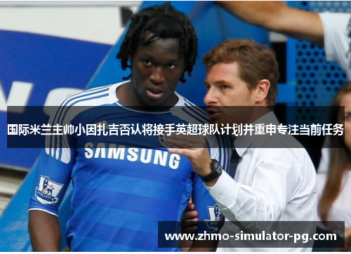 国际米兰主帅小因扎吉否认将接手英超球队计划并重申专注当前任务 国际米兰主帅小因扎吉否认将接手英超球队计划并重申专注当前任务