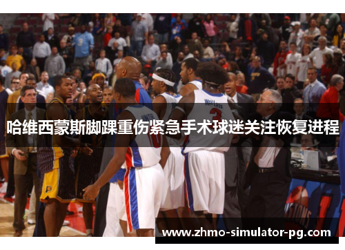 哈维西蒙斯脚踝重伤紧急手术球迷关注恢复进程