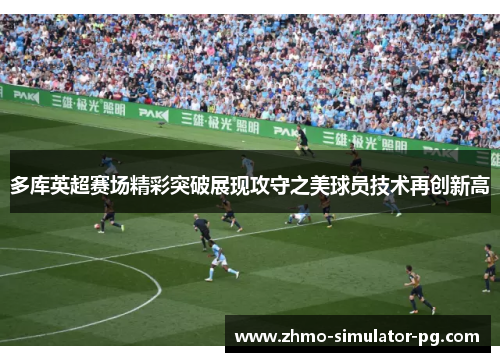 多库英超赛场精彩突破展现攻守之美球员技术再创新高