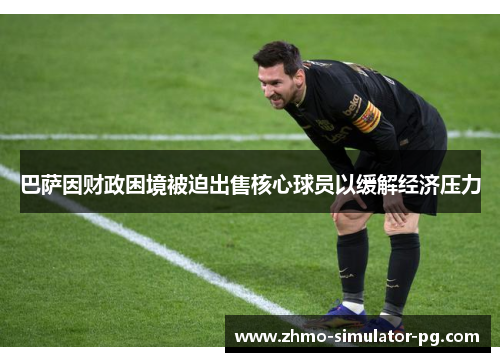 巴萨因财政困境被迫出售核心球员以缓解经济压力 巴萨因财政困境被迫出售核心球员以缓解经济压力