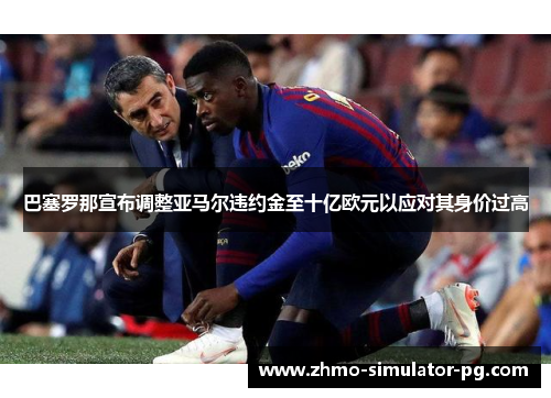 巴塞罗那宣布调整亚马尔违约金至十亿欧元以应对其身价过高 巴塞罗那宣布调整亚马尔违约金至十亿欧元以应对其身价过高