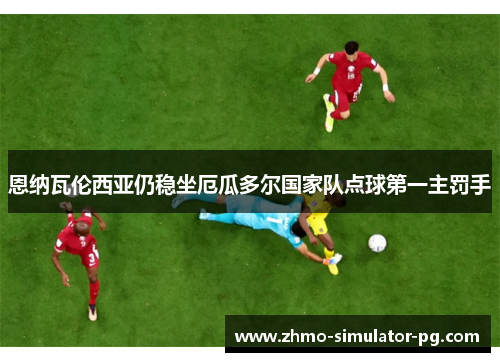 恩纳瓦伦西亚仍稳坐厄瓜多尔国家队点球第一主罚手 恩纳瓦伦西亚仍稳坐厄瓜多尔国家队点球第一主罚手