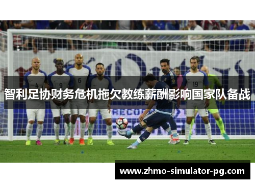 智利足协财务危机拖欠教练薪酬影响国家队备战