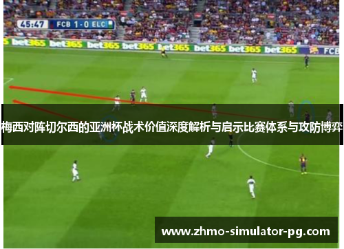 梅西对阵切尔西的亚洲杯战术价值深度解析与启示比赛体系与攻防博弈