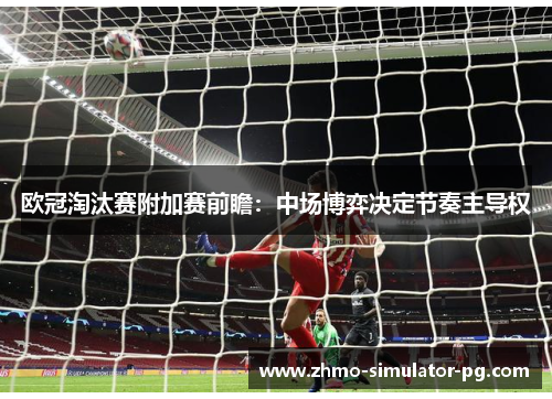 欧冠淘汰赛附加赛前瞻:中场博弈决定节奏主导权 欧冠淘汰赛附加赛前瞻:中场博弈决定节奏主导权