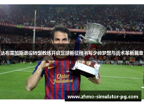 法布雷加斯退役转型教练开启足球新征程书写少帅梦想与战术革新篇章