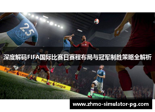 深度解码FIFA国际比赛日赛程布局与冠军制胜策略全解析 深度解码FIFA国际比赛日赛程布局与冠军制胜策略全解析