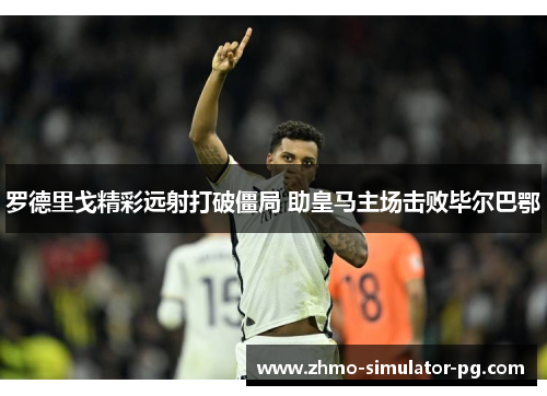 罗德里戈精彩远射打破僵局 助皇马主场击败毕尔巴鄂 罗德里戈精彩远射打破僵局 助皇马主场击败毕尔巴鄂