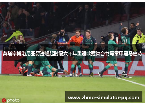 莫塔率博洛尼亚奇迹崛起时隔六十年重返欧冠舞台书写意甲黑马史诗 莫塔率博洛尼亚奇迹崛起时隔六十年重返欧冠舞台书写意甲黑马史诗