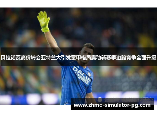 贝拉诺瓦高价转会亚特兰大引发意甲格局震动新赛季边路竞争全面升级 贝拉诺瓦高价转会亚特兰大引发意甲格局震动新赛季边路竞争全面升级