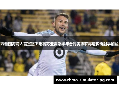 西雅图海湾人官宣签下老将苏亚雷斯半年合同美职联再迎传奇射手加盟