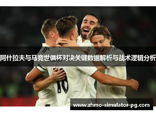 阿什拉夫与马竞世俱杯对决关键数据解析与战术逻辑分析