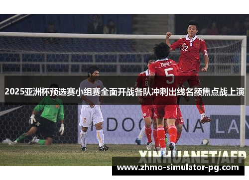 2025亚洲杯预选赛小组赛全面开战各队冲刺出线名额焦点战上演