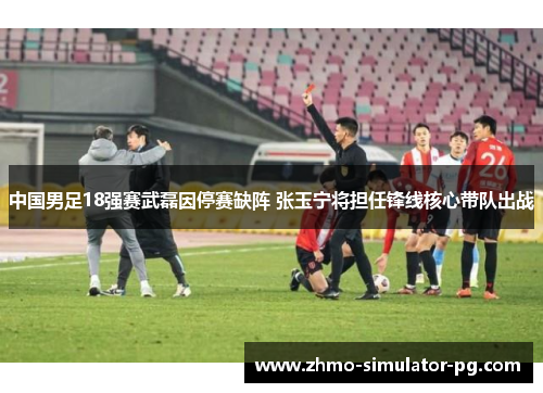 中国男足18强赛武磊因停赛缺阵 张玉宁将担任锋线核心带队出战