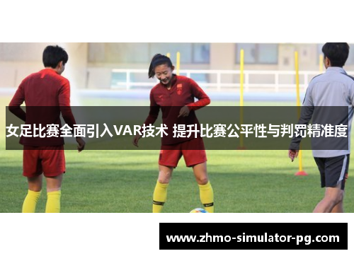 女足比赛全面引入VAR技术 提升比赛公平性与判罚精准度