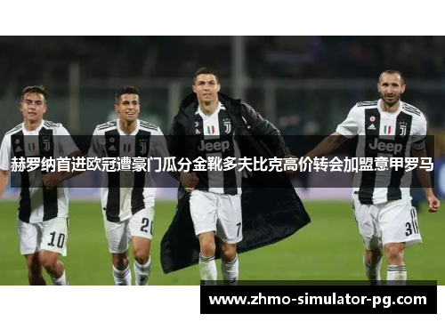 赫罗纳首进欧冠遭豪门瓜分金靴多夫比克高价转会加盟意甲罗马 赫罗纳首进欧冠遭豪门瓜分金靴多夫比克高价转会加盟意甲罗马