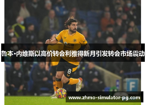 鲁本·内维斯以高价转会利雅得新月引发转会市场震动 鲁本·内维斯以高价转会利雅得新月引发转会市场震动