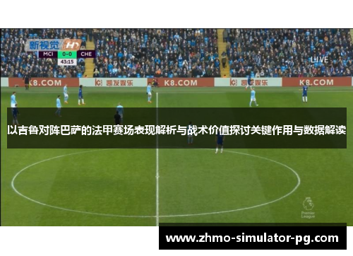 以吉鲁对阵巴萨的法甲赛场表现解析与战术价值探讨关键作用与数据解读