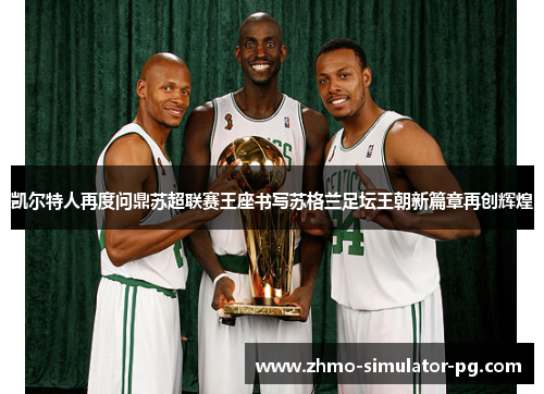 凯尔特人再度问鼎苏超联赛王座书写苏格兰足坛王朝新篇章再创辉煌