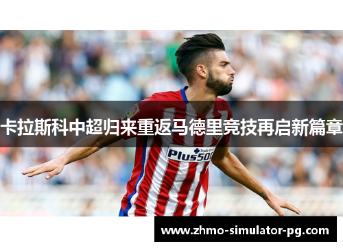 卡拉斯科中超归来重返马德里竞技再启新篇章