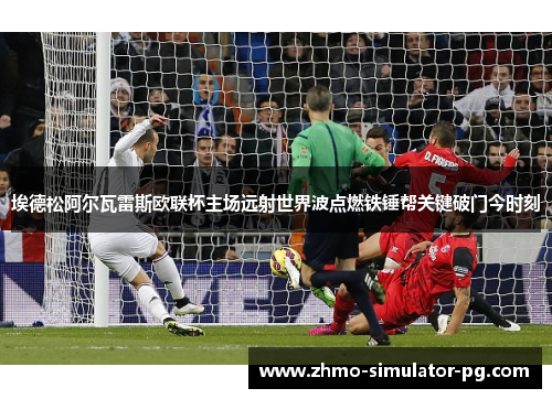 埃德松阿尔瓦雷斯欧联杯主场远射世界波点燃铁锤帮关键破门今时刻