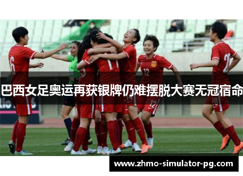 巴西女足奥运再获银牌仍难摆脱大赛无冠宿命 巴西女足奥运再获银牌仍难摆脱大赛无冠宿命