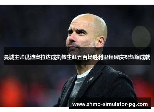 曼城主帅瓜迪奥拉达成执教生涯五百场胜利里程碑庆祝辉煌成就 曼城主帅瓜迪奥拉达成执教生涯五百场胜利里程碑庆祝辉煌成就