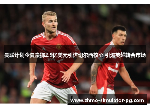 曼联计划今夏豪掷2.9亿美元引进切尔西核心 引爆英超转会市场 曼联计划今夏豪掷2.9亿美元引进切尔西核心 引爆英超转会市场