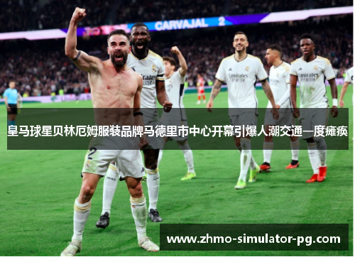 皇马球星贝林厄姆服装品牌马德里市中心开幕引爆人潮交通一度瘫痪
