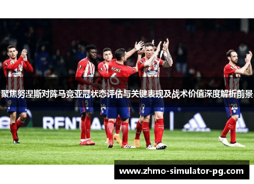 聚焦努涅斯对阵马竞亚冠状态评估与关键表现及战术价值深度解析前景 聚焦努涅斯对阵马竞亚冠状态评估与关键表现及战术价值深度解析前景