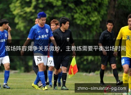 客场阵容竞争关系微妙,主教练需要平衡出场时间 客场阵容竞争关系微妙,主教练需要平衡出场时间